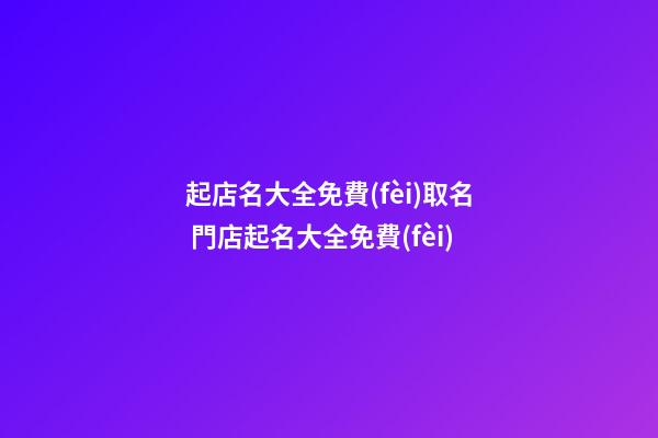 起店名大全免費(fèi)取名 門店起名大全免費(fèi)-第1張-店鋪起名-玄機(jī)派